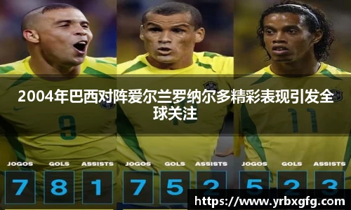2004年巴西对阵爱尔兰罗纳尔多精彩表现引发全球关注